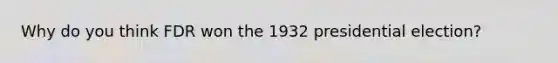 Why do you think FDR won the 1932 presidential election?