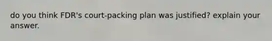 do you think FDR's court-packing plan was justified? explain your answer.