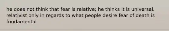 he does not think that fear is relative; he thinks it is universal. relativist only in regards to what people desire fear of death is fundamental