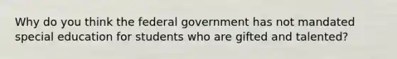 Why do you think the federal government has not mandated special education for students who are gifted and talented?