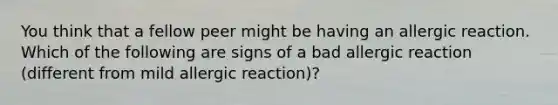 You think that a fellow peer might be having an allergic reaction. Which of the following are signs of a bad allergic reaction (different from mild allergic reaction)?