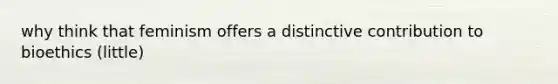 why think that feminism offers a distinctive contribution to bioethics (little)