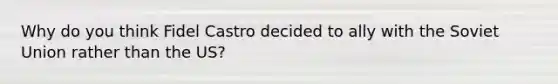 Why do you think Fidel Castro decided to ally with the Soviet Union rather than the US?