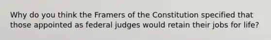 Why do you think the Framers of the Constitution specified that those appointed as federal judges would retain their jobs for life?