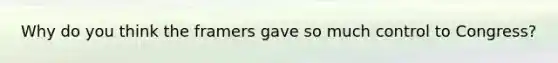 Why do you think the framers gave so much control to Congress?