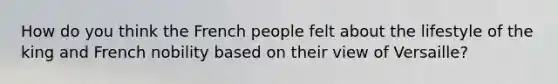 How do you think the French people felt about the lifestyle of the king and French nobility based on their view of Versaille?