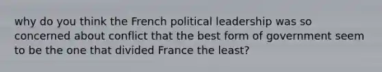 why do you think the French political leadership was so concerned about conflict that the best form of government seem to be the one that divided France the least?