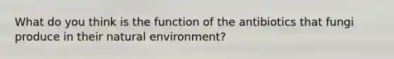 What do you think is the function of the antibiotics that fungi produce in their natural environment?