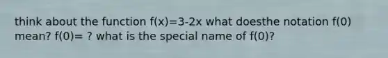 think about the function f(x)=3-2x what doesthe notation f(0) mean? f(0)= ? what is the special name of f(0)?