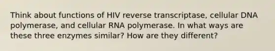 Think about functions of HIV reverse transcriptase, cellular DNA polymerase, and cellular RNA polymerase. In what ways are these three enzymes similar? How are they different?