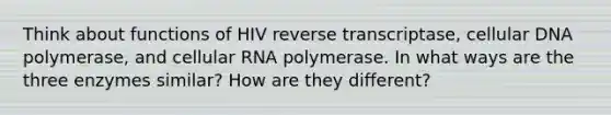 Think about functions of HIV reverse transcriptase, cellular DNA polymerase, and cellular RNA polymerase. In what ways are the three enzymes similar? How are they different?