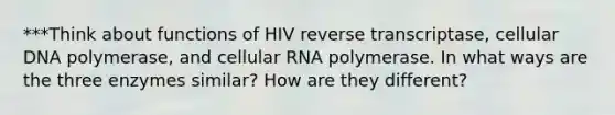 ***Think about functions of HIV reverse transcriptase, cellular DNA polymerase, and cellular RNA polymerase. In what ways are the three enzymes similar? How are they different?