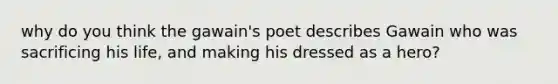 why do you think the gawain's poet describes Gawain who was sacrificing his life, and making his dressed as a hero?