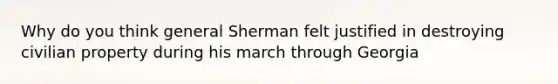 Why do you think general Sherman felt justified in destroying civilian property during his march through Georgia