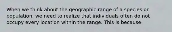 When we think about the geographic range of a species or population, we need to realize that individuals often do not occupy every location within the range. This is because