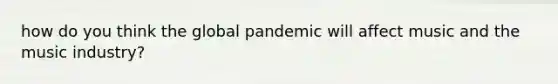 how do you think the global pandemic will affect music and the music industry?