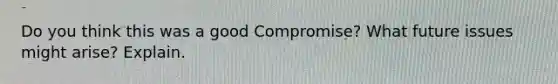 Do you think this was a good Compromise? What future issues might arise? Explain.