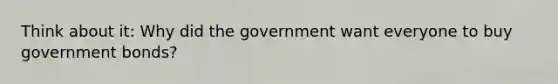 Think about it: Why did the government want everyone to buy government bonds?