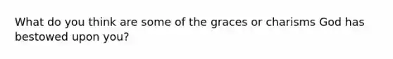 What do you think are some of the graces or charisms God has bestowed upon you?