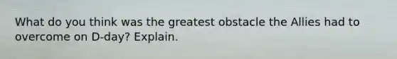 What do you think was the greatest obstacle the Allies had to overcome on D-day? Explain.