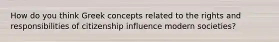 How do you think Greek concepts related to the rights and responsibilities of citizenship influence modern societies?