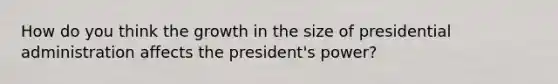 How do you think the growth in the size of presidential administration affects the president's power?