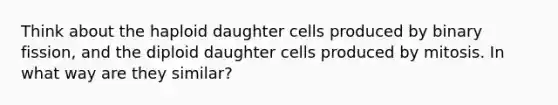 Think about the haploid daughter cells produced by binary fission, and the diploid daughter cells produced by mitosis. In what way are they similar?