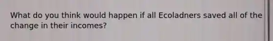 What do you think would happen if all Ecoladners saved all of the change in their incomes?