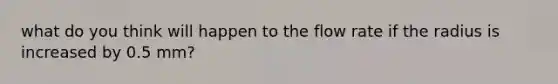 what do you think will happen to the flow rate if the radius is increased by 0.5 mm?