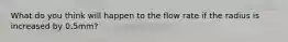 What do you think will happen to the flow rate if the radius is increased by 0.5mm?