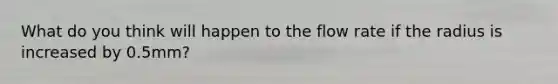 What do you think will happen to the flow rate if the radius is increased by 0.5mm?