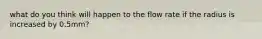 what do you think will happen to the flow rate if the radius is increased by 0.5mm?