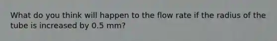 What do you think will happen to the flow rate if the radius of the tube is increased by 0.5 mm?