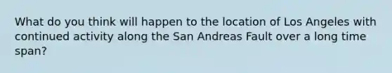 What do you think will happen to the location of Los Angeles with continued activity along the San Andreas Fault over a long time span?