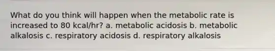 What do you think will happen when the metabolic rate is increased to 80 kcal/hr? a. metabolic acidosis b. metabolic alkalosis c. respiratory acidosis d. respiratory alkalosis