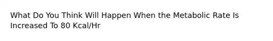 What Do You Think Will Happen When the Metabolic Rate Is Increased To 80 Kcal/Hr
