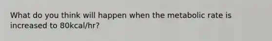 What do you think will happen when the metabolic rate is increased to 80kcal/hr?
