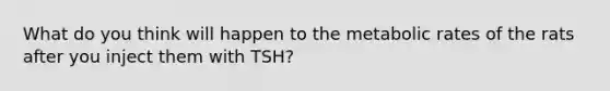 What do you think will happen to the metabolic rates of the rats after you inject them with TSH?