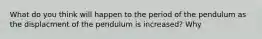 What do you think will happen to the period of the pendulum as the displacment of the pendulum is increased? Why