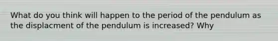 What do you think will happen to the period of the pendulum as the displacment of the pendulum is increased? Why