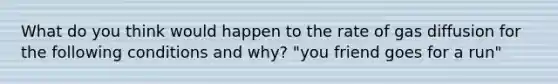 What do you think would happen to the rate of gas diffusion for the following conditions and why? "you friend goes for a run"