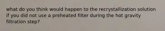 what do you think would happen to the recrystallization solution if you did not use a preheated filter during the hot gravity filtration step?