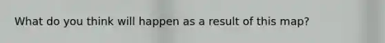 What do you think will happen as a result of this map?