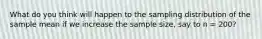 What do you think will happen to the sampling distribution of the sample mean if we increase the sample size, say to n = 200?