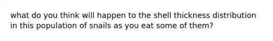 what do you think will happen to the shell thickness distribution in this population of snails as you eat some of them?
