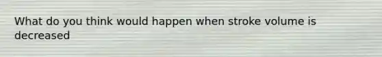 What do you think would happen when stroke volume is decreased