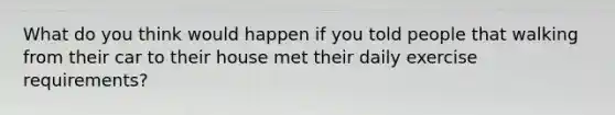 What do you think would happen if you told people that walking from their car to their house met their daily exercise requirements?
