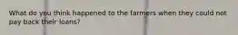 What do you think happened to the farmers when they could not pay back their loans?
