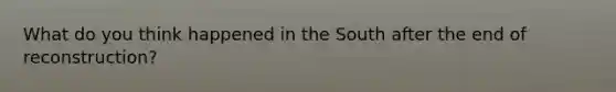 What do you think happened in the South after the end of reconstruction?