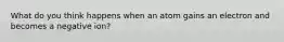 What do you think happens when an atom gains an electron and becomes a negative ion?